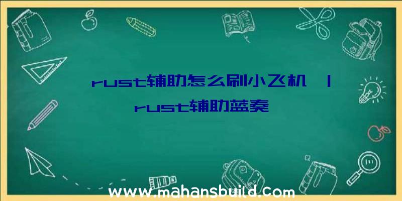 「rust辅助怎么刷小飞机」|rust辅助蓝奏